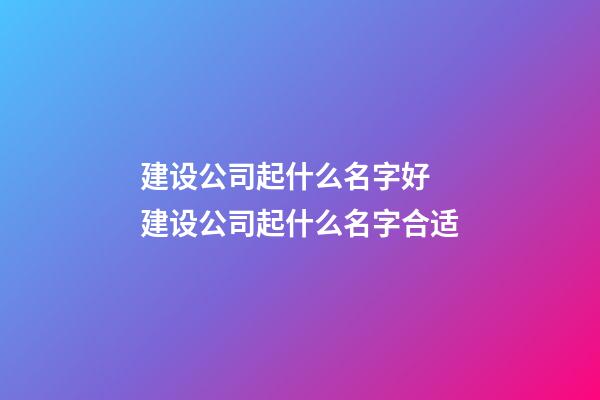 建设公司起什么名字好 建设公司起什么名字合适-第1张-公司起名-玄机派